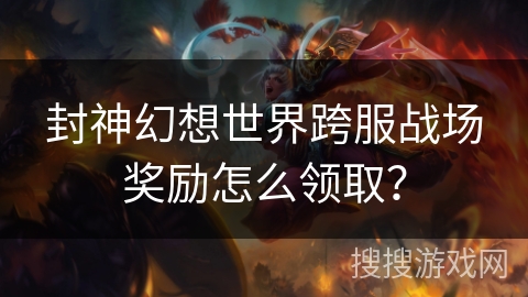 封神幻想世界跨服战场奖励怎么领取？