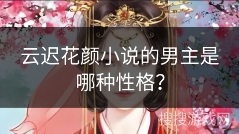 云迟花颜小说的男主是哪种性格？