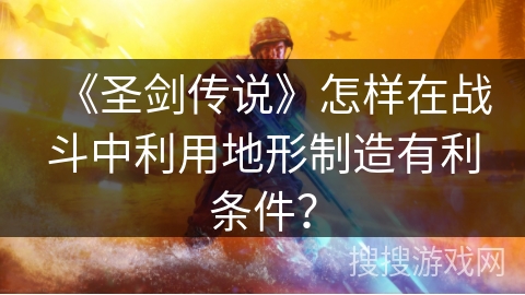 《圣剑传说》怎样在战斗中利用地形制造有利条件？