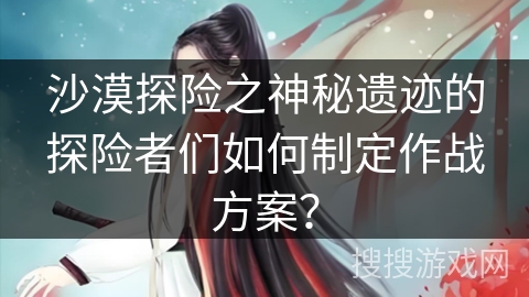 沙漠探险之神秘遗迹的探险者们如何制定作战方案？