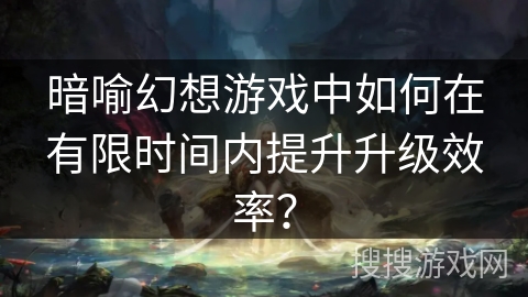 暗喻幻想游戏中如何在有限时间内提升升级效率？