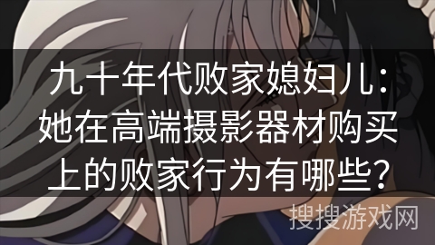 九十年代败家媳妇儿：她在高端摄影器材购买上的败家行为有哪些？