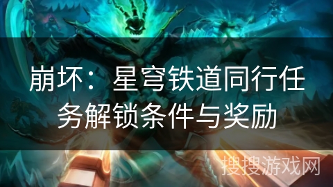 崩坏:星穹铁道同行任务解锁条件与奖励 崩坏:星穹铁道同行任务解锁条件与奖励