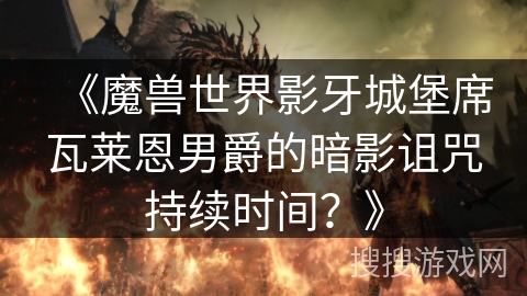 《魔兽世界影牙城堡席瓦莱恩男爵的暗影诅咒持续时间?》 《魔兽世界影牙城堡席瓦莱恩男爵的暗影诅咒持续时间?》