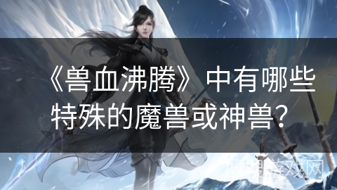 《兽血沸腾》中有哪些特殊的魔兽或神兽？