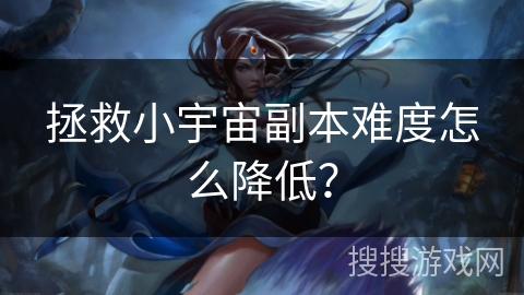 拯救小宇宙副本难度怎么降低? 拯救小宇宙副本难度怎么降低?