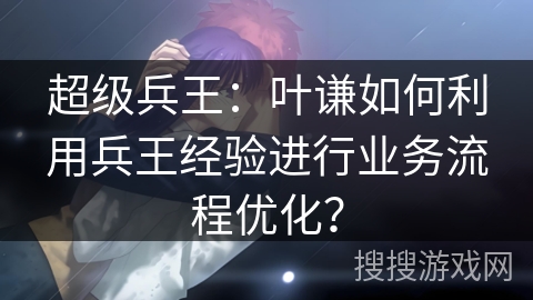 超级兵王：叶谦如何利用兵王经验进行业务流程优化？