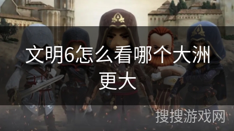 文明6怎么看哪个大洲更大 文明6怎么看哪个大洲更大