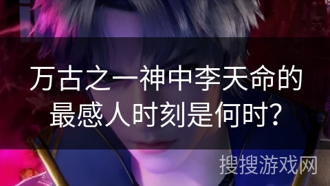 万古之一神中李天命的最感人时刻是何时？