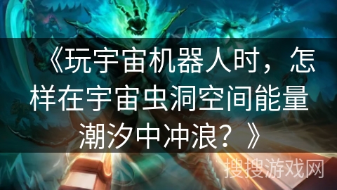 《玩宇宙机器人时，怎样在宇宙虫洞空间能量潮汐中冲浪？》