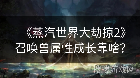 《蒸汽世界大劫掠2》召唤兽属性成长靠啥？