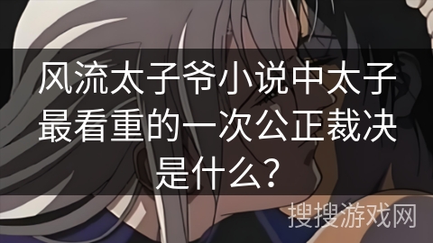 风流太子爷小说中太子最看重的一次公正裁决是什么？