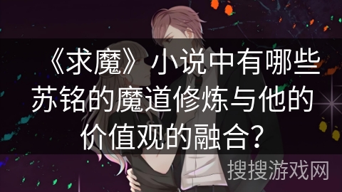 《求魔》小说中有哪些苏铭的魔道修炼与他的价值观的融合？