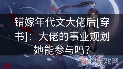 错嫁年代文大佬后[穿书]：大佬的事业规划她能参与吗？