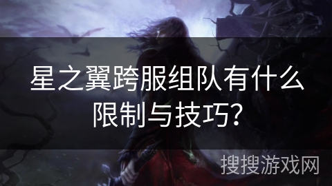 星之翼跨服组队有什么限制与技巧？