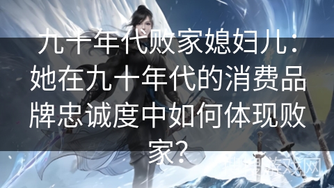 九十年代败家媳妇儿：她在九十年代的消费品牌忠诚度中如何体现败家？