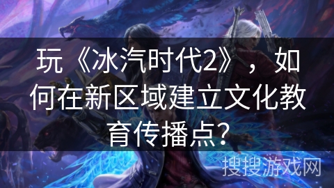 玩《冰汽时代2》，如何在新区域建立文化教育传播点？
