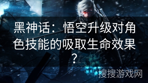 黑神话：悟空升级对角色技能的吸取生命效果？