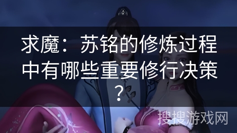 求魔：苏铭的修炼过程中有哪些重要修行决策？