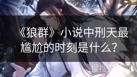 《狼群》小说中刑天最尴尬的时刻是什么？