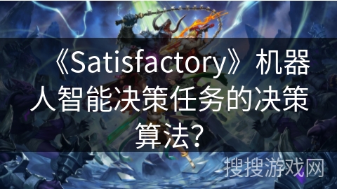 《Satisfactory》机器人智能决策任务的决策算法？