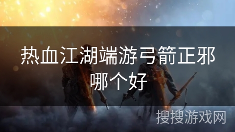 热血江湖端游弓箭正邪哪个好