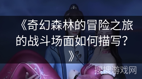《奇幻森林的冒险之旅的战斗场面如何描写？》