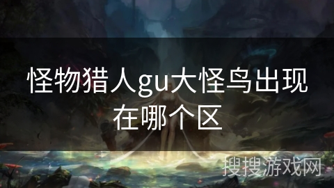 怪物猎人gu大怪鸟出现在哪个区