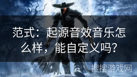 范式：起源音效音乐怎么样，能自定义吗？