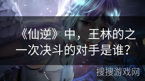 《仙逆》中，王林的之一次决斗的对手是谁？