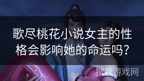 歌尽桃花小说女主的性格会影响她的命运吗？