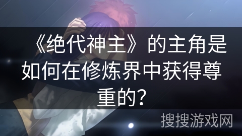 《绝代神主》的主角是如何在修炼界中获得尊重的？