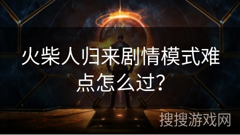 火柴人归来剧情模式难点怎么过? 火柴人归来剧情模式难点怎么过?