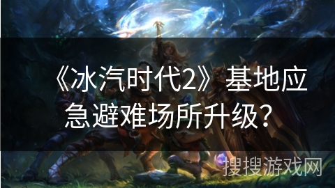 《冰汽时代2》基地应急避难场所升级？