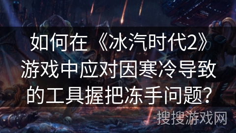 如何在《冰汽时代2》游戏中应对因寒冷导致的工具握把冻手问题？