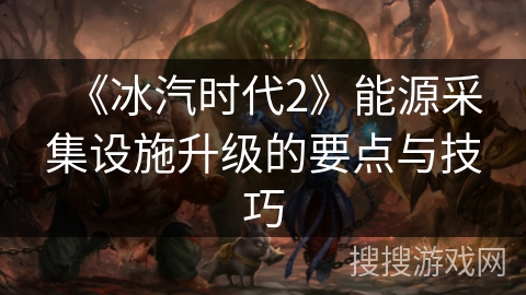 《冰汽时代2》能源采集设施升级的要点与技巧