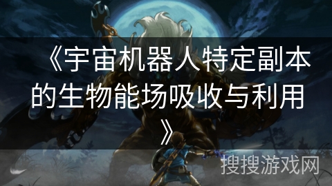 《宇宙机器人特定副本的生物能场吸收与利用》