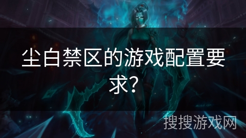 尘白禁区的游戏配置要求? 尘白禁区的游戏配置要求?