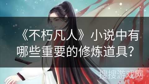 《不朽凡人》小说中有哪些重要的修炼道具？