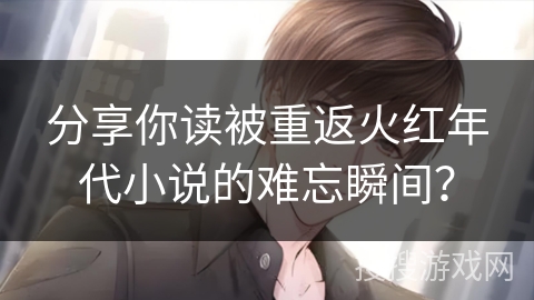 分享你读被重返火红年代小说的难忘瞬间？