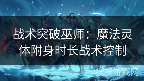 战术突破巫师：魔法灵体附身时长战术控制