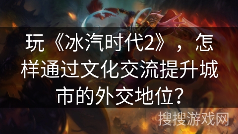 玩《冰汽时代2》，怎样通过文化交流提升城市的外交地位？