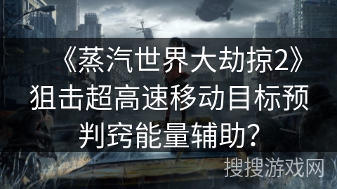 《蒸汽世界大劫掠2》狙击超高速移动目标预判窍能量辅助？