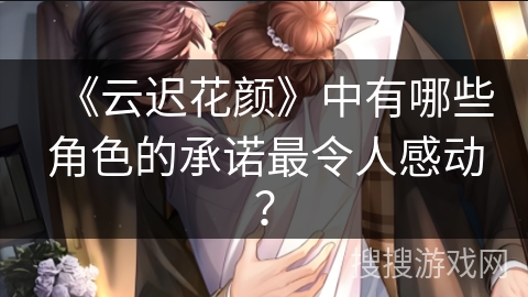 《云迟花颜》中有哪些角色的承诺最令人感动？