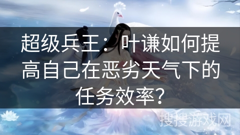 超级兵王：叶谦如何提高自己在恶劣天气下的任务效率？