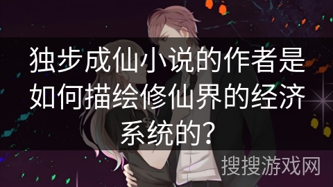 独步成仙小说的作者是如何描绘修仙界的经济系统的？