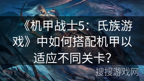 《机甲战士5：氏族游戏》中如何搭配机甲以适应不同关卡？