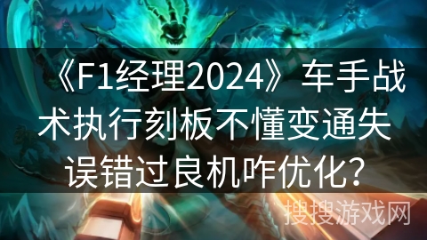 《F1经理2024》车手战术执行刻板不懂变通失误错过良机咋优化？