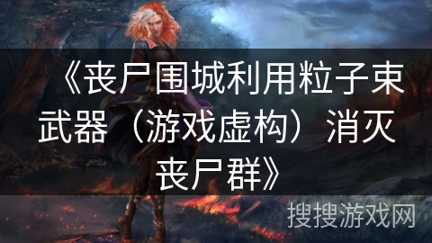 《丧尸围城利用粒子束武器（游戏虚构）消灭丧尸群》