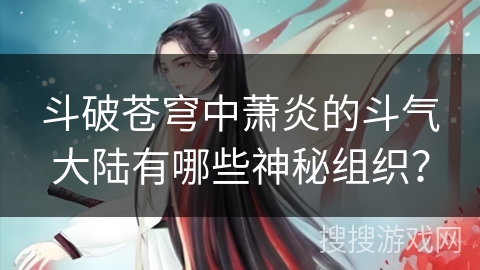 斗破苍穹中萧炎的斗气大陆有哪些神秘组织？